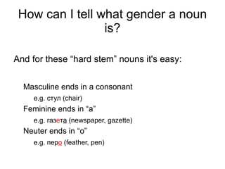Grammatical Gender But every noun has grammatical gender and not every noun has actual gender.  Стол (table) is masculine and there's no reason why this should be so. 