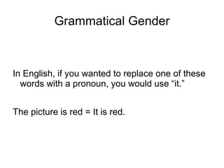 So then why have it? Well, it's a very convenient way to divide nouns into three groups. Nouns of each gender are going to decline in a similar pattern for each case. (See “Nominative Case”) 