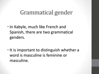 Grammatical gender
• In Kabyle, much like French and
Spanish, there are two grammatical
genders.
• It is important to distinguish whether a
word is masculine is feminine or
masculine.

 