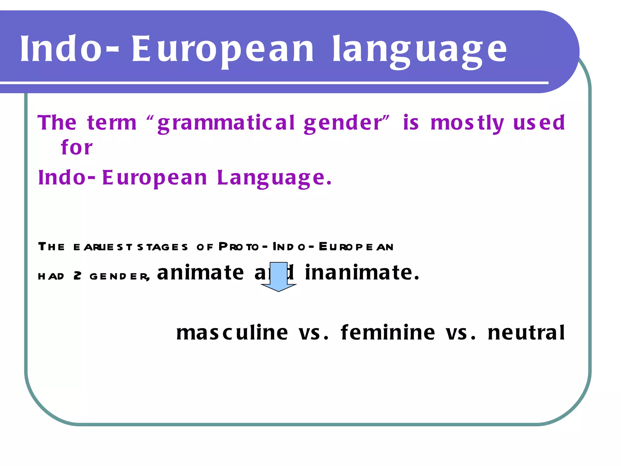 Indo-European language The term “grammatical gender” is mostly used for  Indo-European Language. The earliest stages of Proto-Indo-European had 2 gender,  animate and inanimate. masculine vs. feminine vs. neutral 