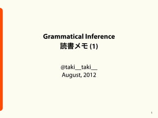 Grammatical Inference
    読書メモ (1)

     @taki__taki__
     August, 2012




                        1
 