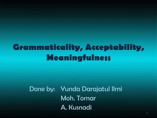 Grammaticality, Acceptability,
Meaningfulness
Done by: Yunda Darajatul Ilmi
Moh. Tomar
A. Kusnadi
1

 