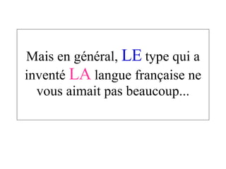 Mais en général,  LE  type qui a inventé  LA  langue française ne vous aimait pas beaucoup... 