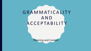 GRAMMATICALITY
AND
ACCEPTABILITY
Meaning and Context
 