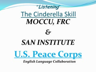 “Listening”
 The Cinderella Skill
  MOCCU, FRC
         &
 SAN INSTITUTE
U.S. Peace Corps
  English Language Collaboration
 