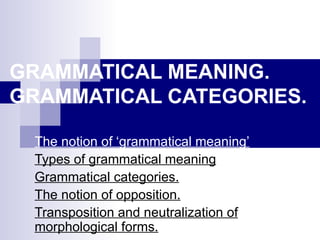 GRAMMATICAL MEANING. GRAMMATICAL CATEGORIES.   The notion of ‘grammatical meaning’   Types of grammatical meaning Grammatical categories.   The notion of opposition.   Transposition and neutralization of morphological forms.   