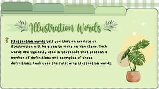 Illustration Words
Illustration words tell you that an example or
illustration will be given to make an idea clear. Such
words are typically used in textbooks that present a
number of definitions and examples of those
definitions. Look over the following illustration words.
 