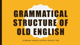 GRAMMATICAL
STRUCTURE OF
OLD ENGLISH
Z U M R A D N U R U L L AY E VA G R O U P 3 0 9
 