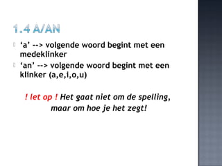    ‘a’ --> volgende woord begint met een
    medeklinker
   ‘an’ --> volgende woord begint met een
    klinker (a,e,i,o,u)

     ! let op ! Het gaat niet om de spelling,
             maar om hoe je het zegt!
 