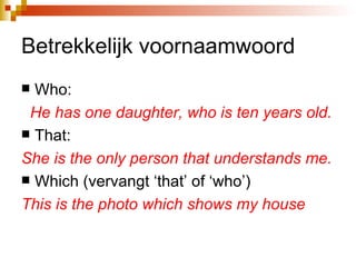 Betrekkelijk voornaamwoord Who: He has one daughter, who is ten years old.   That: She is the only person that understands me. Which (vervangt ‘that’ of ‘who’) This is the photo which shows my house 