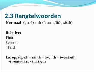 2.3 Rangtelwoorden
Normaal: (getal) + th (fourth,fifth, sixth)

Behalve:
First
Second
Third

Let op: eighth – ninth – twelfth – twentieth
 -twenty-first - thirtieth
 