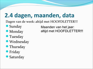 2.4 dagen, maanden, data
Dagen van de week: altijd met HOOFDLETTER!!!
Sunday              Maanden van het jaar:
Monday              altijd met HOOFDLETTER!!!
Tuesday
Wednesday
Thursday
Friday
Saturday
 