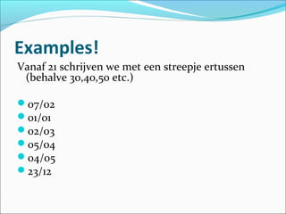 Examples!
Vanaf 21 schrijven we met een streepje ertussen
 (behalve 30,40,50 etc.)

07/02
01/01
02/03
05/04
04/05
23/12
 