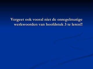 Vergeet ook vooral niet de onregelmatige werkwoorden van hoofdstuk 3 te leren!! 