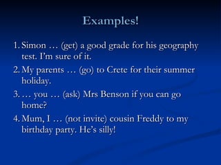 1. Simon … (get) a good grade for his geography test. I’m sure of it. 2. My parents … (go) to Crete for their summer holiday.  3. … you … (ask) Mrs Benson if you can go home?  4. Mum, I … (not invite) cousin Freddy to my birthday party. He’s silly!  