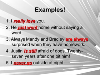 Examples!
1. I really love you.
2. He just went home without saying a
    word.
3. Always Mandy and Bradley are always
    surprised when they have homework.
4. Justin is still afraid of dogs. Twenty-
    seven years after one bit him!
5. I never go outside at night.
 