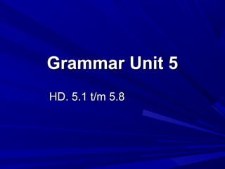 Grammar Unit 5
HD. 5.1 t/m 5.8
 