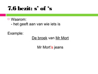 7.6 bezit: s’ of ‘s
 Waarom:
- het geeft aan van wie iets is
Example:
De broek van Mr Mort
Mr Mort’s jeans
 
