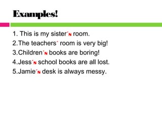 Examples!
1. This is my sister´s room.
2.The teachers´ room is very big!
3.Children´s books are boring!
4.Jess´s school books are all lost.
5.Jamie´s desk is always messy.
 