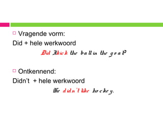  Vragende vorm:
Did + hele werkwoord
Did Ikick the ballin the g o al?
 Ontkennend:
Didn’t + hele werkwoord
He didn’t like ho cke y.
 