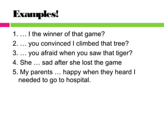Examples!
1. … I the winner of that game?
2. … you convinced I climbed that tree?
3. … you afraid when you saw that tiger?
4. She … sad after she lost the game
5. My parents … happy when they heard I
needed to go to hospital.
 