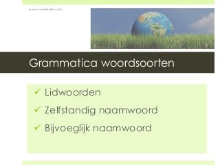 Grammatica woordsoorten
 Lidwoorden
 Zelfstandig naamwoord
 Bijvoeglijk naamwoord
www.maaikezijm.com
 
