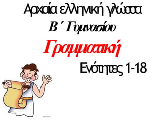 Αρχαίαελληνικήγ
λ
ώ
σ
σ
α
Β΄ Γυμνασίου
Γραμματική
Ενότητες1-18
 