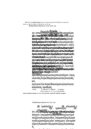 86. Κατά την πρώτη κλίση κλίνονται ονόματα αρσενικά και θηλυκά: τα αρσενικά
λήγουν σε -ας ή σε -ης και τα θηλυκά σε -α ή σε -η.
β) Παραδείγματα θηλυκών σε -α και -ά (γεν. -ας)

Ενικός
Παραδείγματα
ον.ηπολιτείαστρατιάαλήθειασφαίρα
αριθμός
αρσενικών σε (θ.
(θ. νεανια)(θ. Άτρειδα-)-ας και
γεν.τηςπολιτείαςστρατιάςαληθείαςσ
σε -ης
στρατιωτα-)(θ. ποιητα)Ενικός
φαίραςδοτ.τηπολιτείαστρατιφάληθ
αριθμόςον.όνεανί'αςΆ
είασφαίρααιτ.τηνπολιτείανστρατιάν
τρείδχχςστρατιώτηςποιητήςγεν.τοΰν
άλήθειάναφαΐράνκλ.
εανιουΆτρείδουστρατιώτουποιητοΰδ
(ώ)πολιτείαστρατιάαλήθειασφαίρα
οτ.τωνεανίαΆτρείδχ)στρατιώτηποιητ
Πληθυντικόςαριθμόςον.αίπολιτεΐαισ
ήαιτ.τοννεανίαν'Ατρείδχχνστρατιώτη
τρατιαίάλήθειαισφαΐραιγεν.τωνπολ
νποιητήνκλ.
ιτειώνστρατιώναληθειώνσφαιρώνδ
(ώ)νεανίαΆτρείδχστρατιωταποιητά
οτ.ταΐς'πολιτείαιςστρατιαΐςάληθείαι
Πληθυντικόςαριθμός.ον.οίνεανίαιΆτ
ςσφαίραιςαιτ.τάςπολιτείαςστρατιάς
ρείδαιστρατιώταιποιηταίγεν.τωννεα
όν., αιτ., κλ. (ώ) νεανία
αληθείαςσφαίραςκλ.
'Ατρείδα στρατιωτα ποιητά
νιώνΑτρειδώνστρατιωτώνποιητώνδο
(ώ)πολιτεΐαιστρατιαίάλήθειαισφαΐρ
γεν., δοτ. τοϊν νεανίαιν
Άτρείδαιν στρατιώταιν
τ.τοιςνεαν/αιςΆ
αι
ποιηταΐν
τρείδαιςστρατιώταιςποιηταϊςαιτ.τους
νεανίας'Ατρείδαςστρατιώταςποιητάς
κλ.
(ώ)νεανί'αι'Ατρεϊδαιστρατιώταιποιητ
αίΔιίϊκός αριθμός
λιτεια)

(θ. στρατιά-) (θ. άληθειά-)
(θ. σφαιρά-)
Δυϊκός αριθμός όν., αιτ. τα), κλ. (ώ) πολιτεία,

στρατιά άληθεία σφαίρα γεν., δοτ. τοΐν πολιτείαιν στρατιαϊν άληθείαιν σφαίραιν

γ) Παραδείγματα θηλυκών σε α- (γεν. -ης)

(Β. τράπεζα-)
(Β. γλωσσά-)
(Β. τράπεζα)
(θ.
γλωσσά)
ον.ήτράπεζαγλώσσααίτράπεζαιγλώσ
Ενικός αριθμός Πληθυντικός
αριθμός
σαιγεν.τηςτραπέζηςγλώσσηςτωντρα
πεζώνγλωσσώνδοτ.τήτραπέζηγλώσσ
ηταΐςτραπέζαιςγλο^σσαιςαιτ.τήντράπ
εζανγλώσσάντάςτράπεζαςγλώσσαςκ
λ.

 