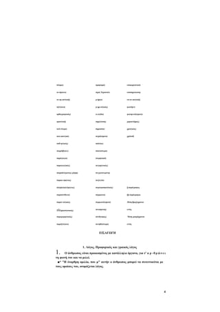 όν(ομα)

προφ(ορά)

υποκορ(ιστικό)

ον-όμ(ατα)

π(ρο) Χ(ριστού)

υποσημ(είωση)

ον-ομ-αστ(ική)

ρ-ήμ(α)

υπ-οτ-ακτ(ική)

οξύτ(ονα)

ρ-ημ-ατ(ικός)

φων(ήεν)

ορθογραφ(ικός)

σ-ελ(ίδα)

φωνηεντόλ(ηκτα)

οριστ(ική)

σημ(είωση)

χαρακτ(ήρας)

ουδ-έτ(ερο)

σημασ(ία)

χρον(ικός)

ουσ-ιαστ{ικό)

σιγμόλ(ηκτα)

χρ(όνοΐ)

παθ-ητ(ικός)

σπάν(ια)

π(αρά)β{αλε)

σπαν(ιότερα)

παράγ(ωγα)

στερητ(ικό)

παραγωγ(ικός)

συγκρ(ιτικός)

π(αραδείγματος) χ(άρη)

συγχων(ευμένη)

παρακ-είμ(ενος)

συζ(υγία)

π(α)ρ(α)κ(εί)μ(ενος)

συμπερασματ(ικός)

§.παράγραφος

παρασύνθ(ετο)

σύμφ(ωνο)

§§ παράγραφοι

παρατ-ατ(ικός)

συμφωνόλ(ηκτα)

.θέση βραχύχρονου

πΐα)ρ(α)τ(ατικός)

συναίρ(εση)

εντός

παραχωρητ(ικός)

σύνδ(εσμος)

_ί

παροξύτ(ονα)

συνηθ(έστερα)

εντός

θέση μακρόχρονου

ΕΙΣΑΓΩΓΗ

1.

1. Λόγος. Προφορικός και γραικός λόγος

Ο άνθρωπος είναι προικισμένος με κατάλληλα όργανα, για ν' α ρ -θ ρ ώ ν ε ι
τη φωνή του και να μιλεί.
■* "Η έναρθρη ομιλία, που μ" αυτήν ο άνθρωπος μπορεί να συνεννοείται με
τους ομοίους του, ονομάζεται λόγος.

4

 