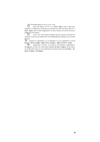112. Τα φωνηεντόληκτα σε -ις ή -υς (γεν. -εως):
έχουν δύο θέματα: ένα σε -ί ή -υ (πολι-, πηχυ-), από το οποίο σχηματίζονται η ονομαστική, η αιτιατική και η κλητική του ενικού, και άλλο θέμα σε -ε
(πολε-, πηχε-), από το οποίο σχηματίζονται οι άλλες πτώσεις του ενικού και όλος ο
πληθυντικός (και δυϊκός)στη γεν. του ενικού έχουν κατάληξη -ως (αντί -ος) και τονίζονται στη
γενική του ενικού και του πληθυντικού στην προπαραλήγουσα αντίθετα με τον κανόνα
(§ 38, 2)·
συναιρούν το χαρακτήρα ε με το ακόλουθο ε ή ι των καταλήξεων σε ει: αί
πόλε-ες = πόλεις· τφ πήχει = πήχει (δυϊκός τώ πήχε-ε = πήχει, τώ άστε-ε - αστεί)·
σχηματίζουν την αιτιατ. του ενικού με την κατάληξη -ν (την πό-λι-ν,
τον πήχυ-ν), την κλητ. του ενικού χωρίς κατάληξη (ώ πόλι-, ώ πηχυ-) και την αιτιατ.
του πληθυντικού όμοια με την ονομαστική από αναλογία προς αυτή (αί πόλεις - τάς
πόλεις- οί πήχεις - τούς πήχεις).

1)
2)

3)

4)

49

 