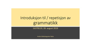 Introduksjon til / repetisjon av
grammatikk
LVUT8119, 28. august 2019
Andre Midtskogseter Reite
 