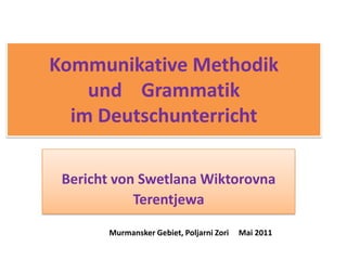 Kommunikative Methodikund    Grammatik  im Deutschunterricht  Bericht von Swetlana Wiktorovna  Terentjewa Murmansker Gebiet, PoljarniZori     Mai 2011  