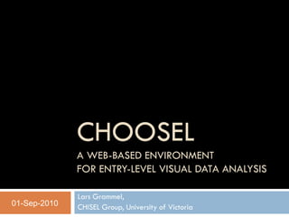 CHOOSEL
              A WEB-BASED ENVIRONMENT
              FOR ENTRY-LEVEL VISUAL DATA ANALYSIS

              Lars Grammel,
01-Sep-2010   CHISEL Group, University of Victoria
 