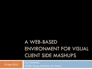 A WEB-BASED
              ENVIRONMENT FOR VISUAL
              CLIENT SIDE MASHUPS
              Lars Grammel,
13-Apr-2010   CHISEL Group, University of Victoria
 