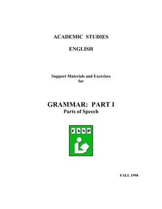 ACADEMIC STUDIES

         ENGLISH




Support Materials and Exercises
             for




GRAMMAR: PART I
      Parts of Speech




                                  FALL 1998
 