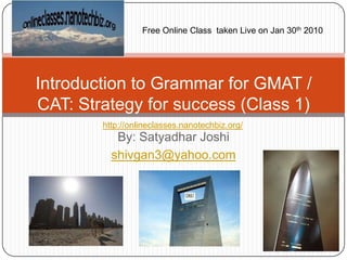 Free Online Class  taken Live on Jan 30th 2010 Introduction to Grammar for GMAT / CAT: Strategy for success (Class 1) http://onlineclasses.nanotechbiz.org/ By: Satyadhar Joshi shivgan3@yahoo.com 