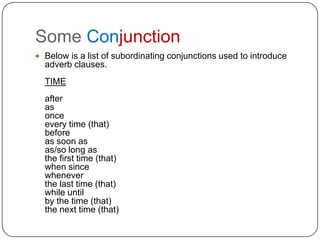 Some Conjunction,[object Object],Below is a list of subordinating conjunctions used to introduce adverb clauses.TIMEafterasonceevery time (that)beforeas soon asas/so long asthe first time (that)when sincewheneverthe last time (that)while untilby the time (that)the next time (that),[object Object]