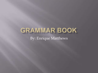Grammar Book By: Enrique Matthews 