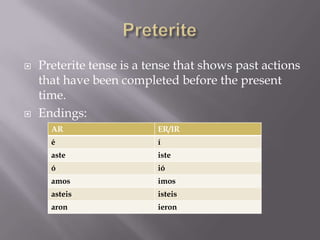    Preterite tense is a tense that shows past actions
    that have been completed before the present
    time.
   Endings:
      AR                  ER/IR
      é                   í
      aste                iste
      ó                   ió
      amos                imos
      asteis              isteis
      aron                ieron
 