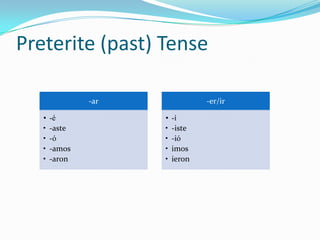 Preterite (past) Tense

               -ar               -er/ir

   •   -é            •   -í
   •   -aste         •   -iste
   •   -ó            •   -ió
   •   -amos         •   imos
   •   -aron         •   ieron
 