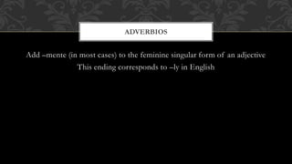 ADVERBIOS 
Add –mente (in most cases) to the feminine singular form of an adjective 
This ending corresponds to –ly in English 
 