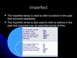 Imperfect
   The imperfect tense is used to refer to actions in the past
    that occurred repeatedly.
   The imperfect tense is also used to refer to actions in the
    past that occurred over an extended period of time.
 