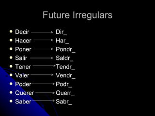 Future Irregulars
   Decir       Dir_
   Hacer       Har_
   Poner       Pondr_
   Salir       Saldr_
   Tener       Tendr_
   Valer       Vendr_
   Poder       Podr_
   Querer      Querr_
   Saber       Sabr_
 