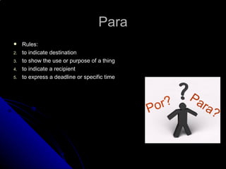 Para
    Rules:
2.   to indicate destination
3.   to show the use or purpose of a thing
4.   to indicate a recipient
5.   to express a deadline or specific time
 