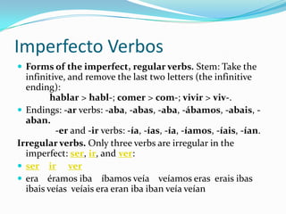 Imperfecto Verbos
 Forms of the imperfect, regular verbs. Stem: Take the
  infinitive, and remove the last two letters (t...