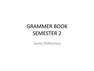 GRAMMER BOOK
  SEMESTER 2
 Javier Polhemus
 