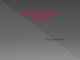 Grammar Book 2nd
    Semester



          Por: Lara Hess
 