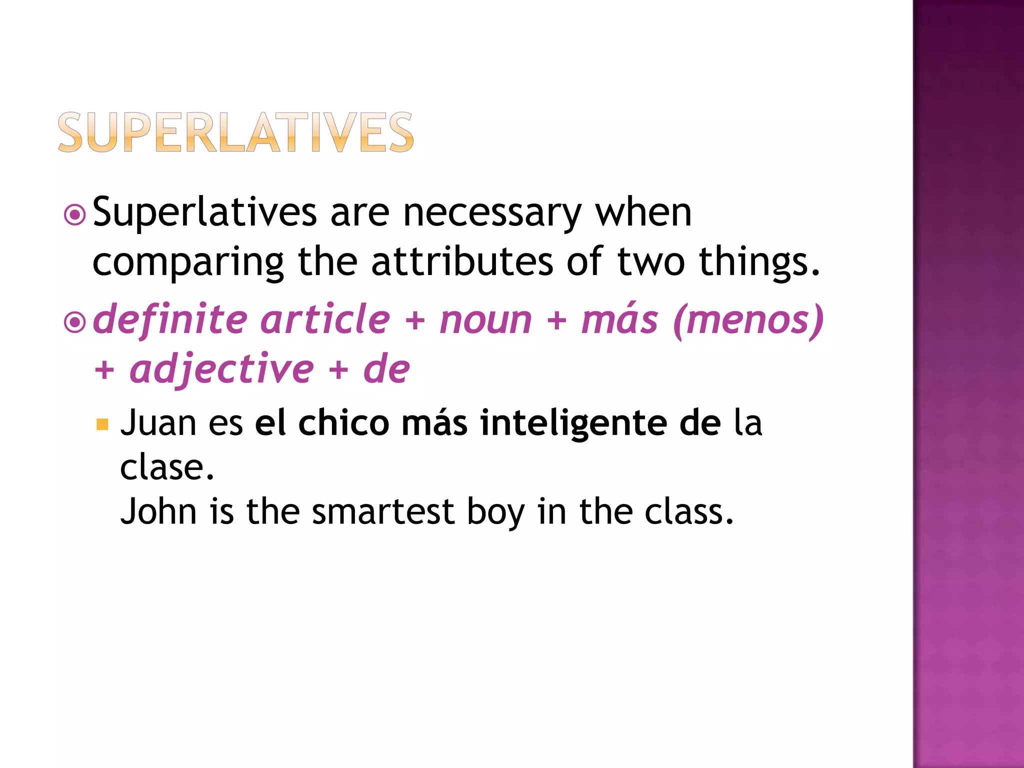  Superlatives are necessary when
  comparing the attributes of two things.
 definite article + noun + más (menos)
  + adjective + de
    Juan es el chico más inteligente de la
     clase.
     John is the smartest boy in the class.
 