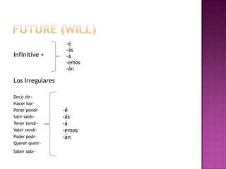 -é
                   -ás
Infinitive +       -á
                   -emos
                   -án

Los Irregulares

Decir dir-
Hacer har-
Poner pondr-      -é
Salir saldr-      -ás
Tener tendr-      -á
Valer vendr-      -emos
Poder podr-       -án
Querer querr-
Saber sabr-
 
