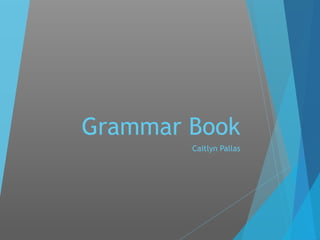 Grammar Book 
Caitlyn Pallas 
 